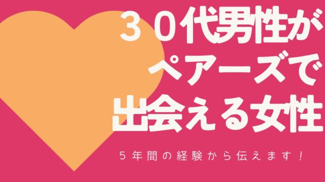 30代男性がペアーズで出会える女性とは？【アプリ歴5年の経験談】