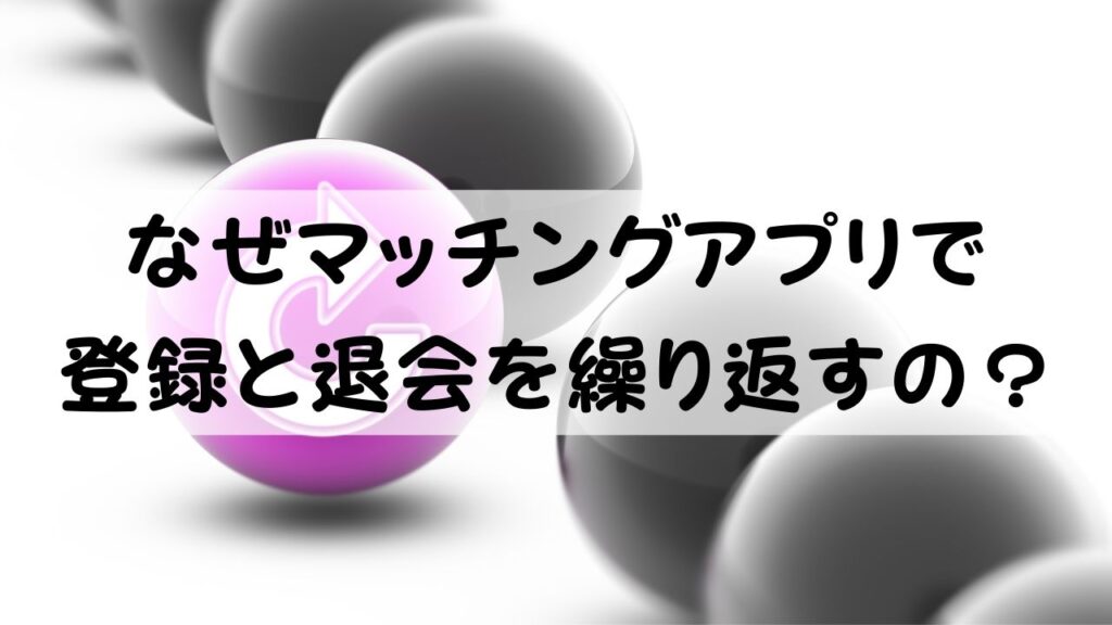 なぜマッチングアプリで登録と退会を繰り返すの？
