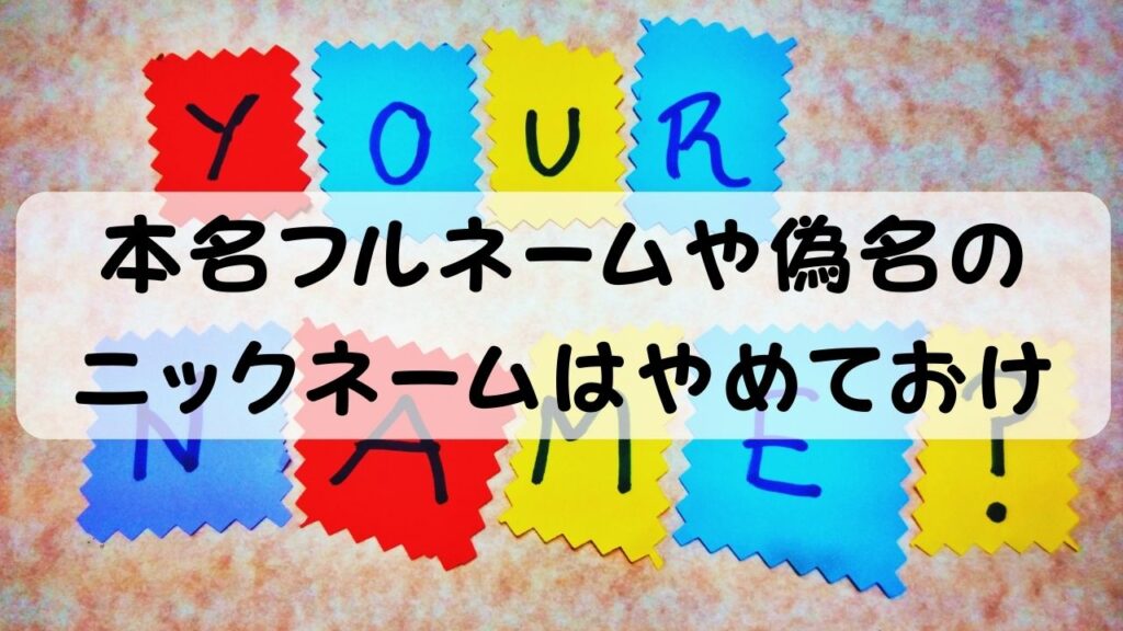本名フルネームや偽名のニックネームはやめておけ