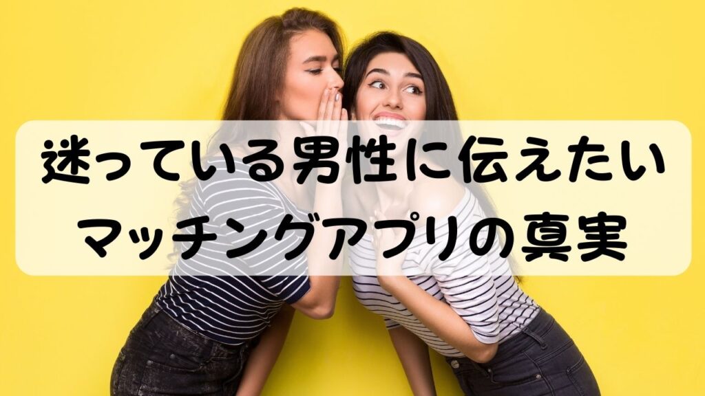 迷っている男性に伝えたいマッチングアプリの真実