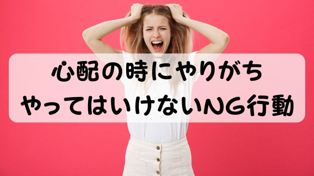 心配の時にやりがち　やってはいけないNG行動