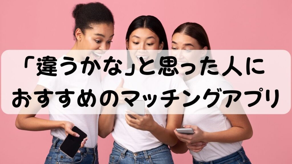 「違うかな」と思った人に おすすめのマッチングアプリ